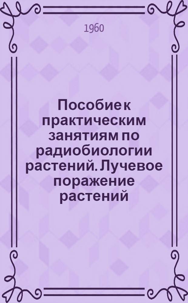 Пособие к практическим занятиям по радиобиологии растений. Лучевое поражение растений, вызванное общим однократным рентгеновским (или гамма) облучением : Для студентов-заочников IV-V курсов биол. фак. гос. ун-тов