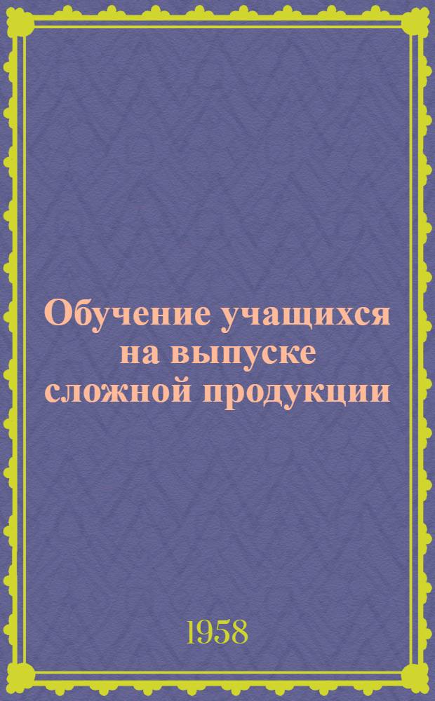 Обучение учащихся на выпуске сложной продукции : Техн. училище № 1 г. Свердловска