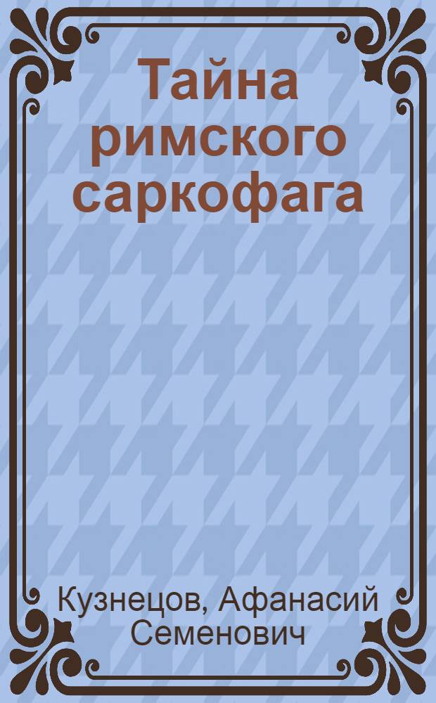 Тайна римского саркофага : Повесть об А.А. Кубышкине