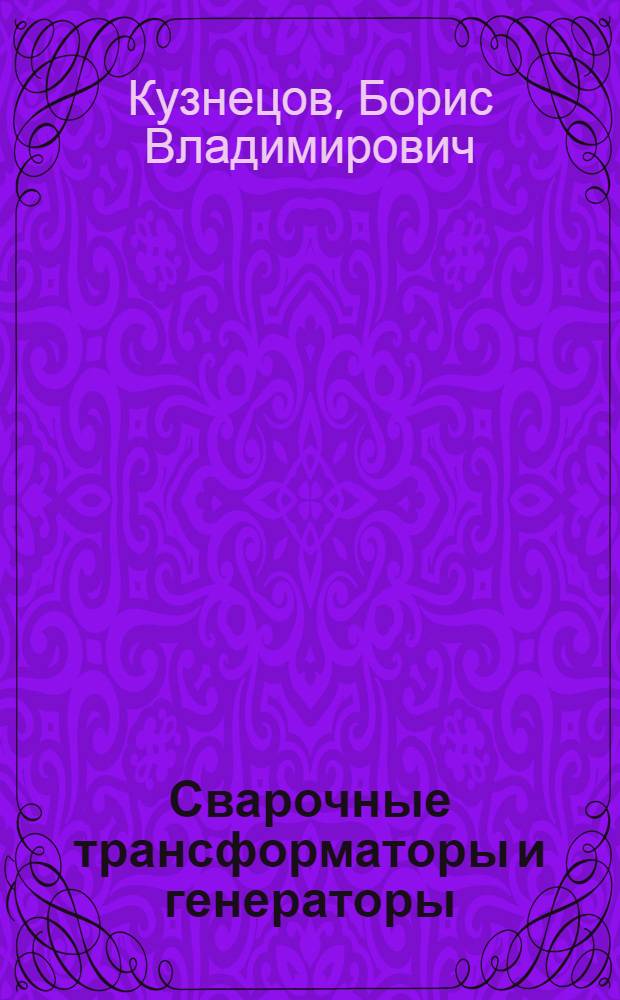 Сварочные трансформаторы и генераторы : (Устройство и эксплуатация)