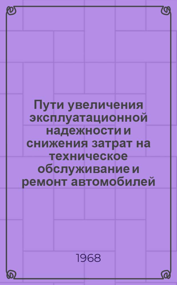 Пути увеличения эксплуатационной надежности и снижения затрат на техническое обслуживание и ремонт автомобилей : Материалы к Всесоюз. семинару-совещанию на тему "О новой системе планирования и экон. стимулирования на транспорте". 12-16 ноября 1968 г. Ленинград