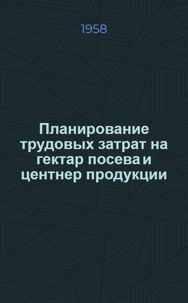 Планирование трудовых затрат на гектар посева и центнер продукции : (Применительно к условиям колхозов и совхозов Ленингр. и смежных областей)