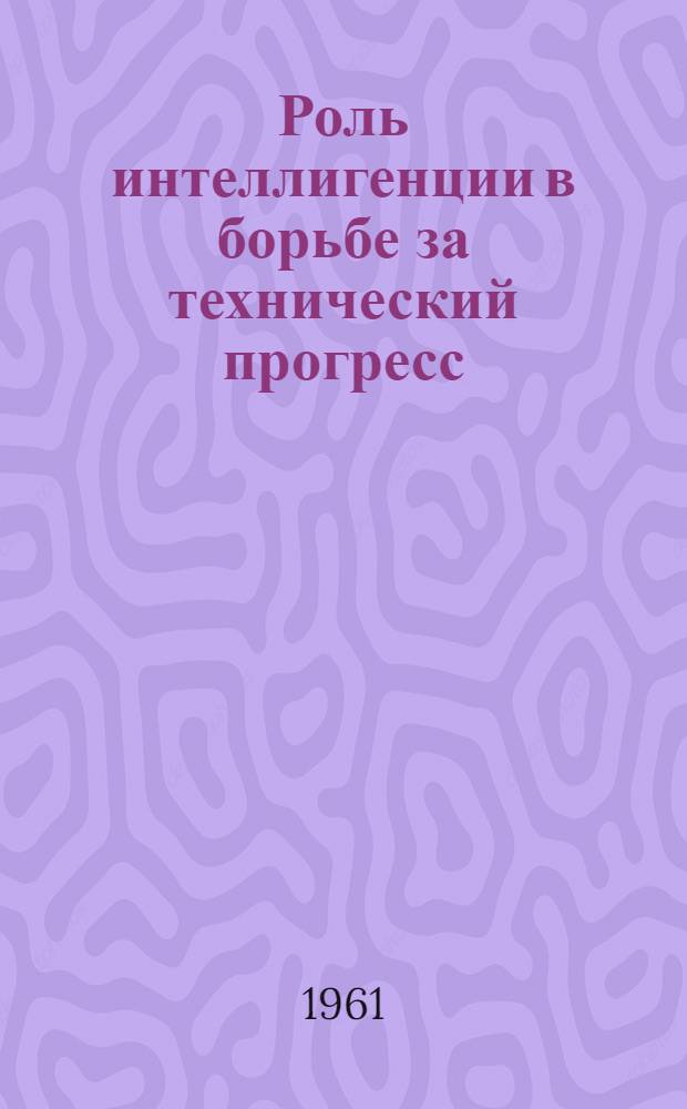 Роль интеллигенции в борьбе за технический прогресс : (Формы содружества науки и производства)