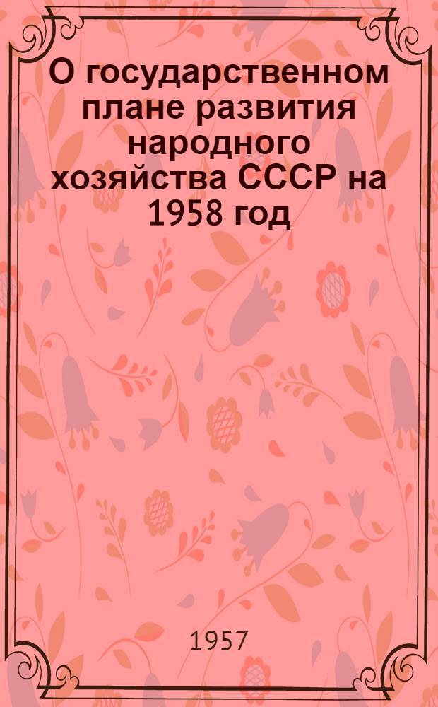 О государственном плане развития народного хозяйства СССР на 1958 год: Доклад и заключ. слова на девятой сессии Верховного Совета СССР четвертого созыва 19 и 20 дек. 1957 г.; Закон о государственном плане развития народного хозяйства СССР на 1958 год