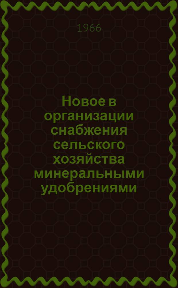 Новое в организации снабжения сельского хозяйства минеральными удобрениями : (Опыт работы Курского объединения "Сельхозтехника")