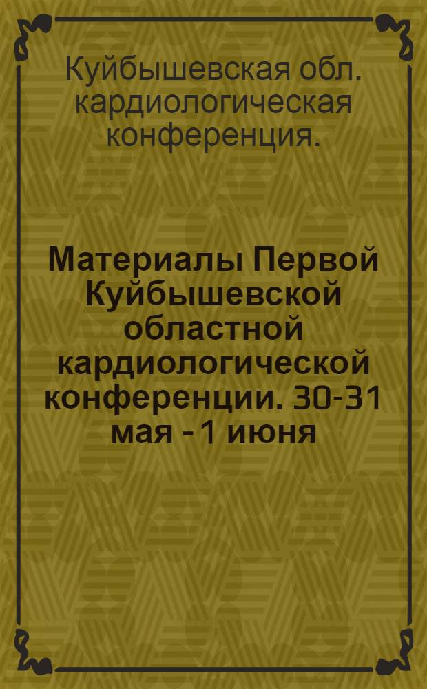 Материалы Первой Куйбышевской областной кардиологической конференции. 30-31 мая - 1 июня