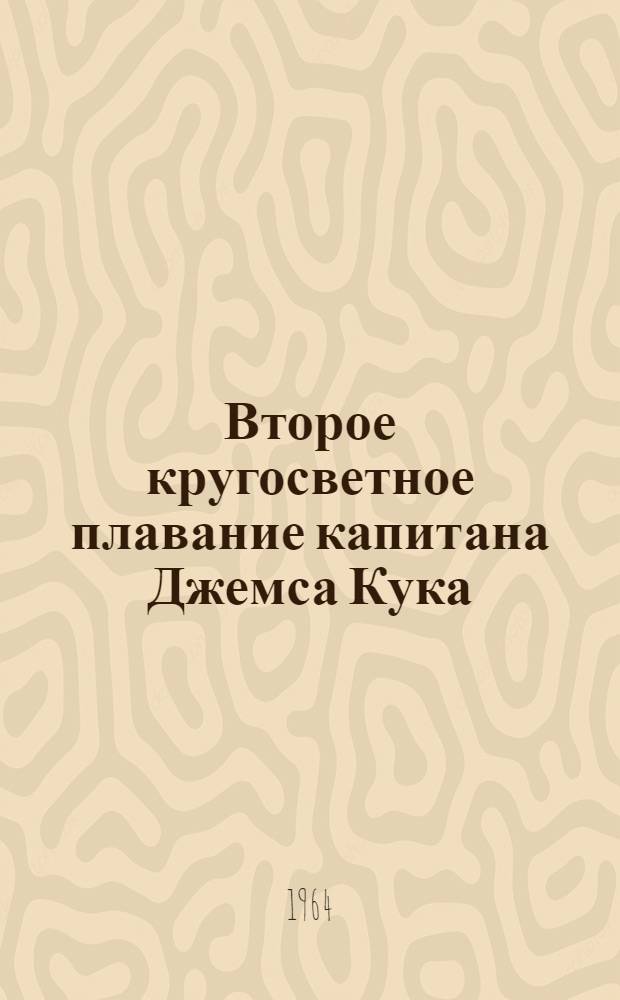 Второе кругосветное плавание капитана Джемса Кука : Плавание к Южному полюсу и вокруг света в 1772-1775 гг. : Пер. с англ
