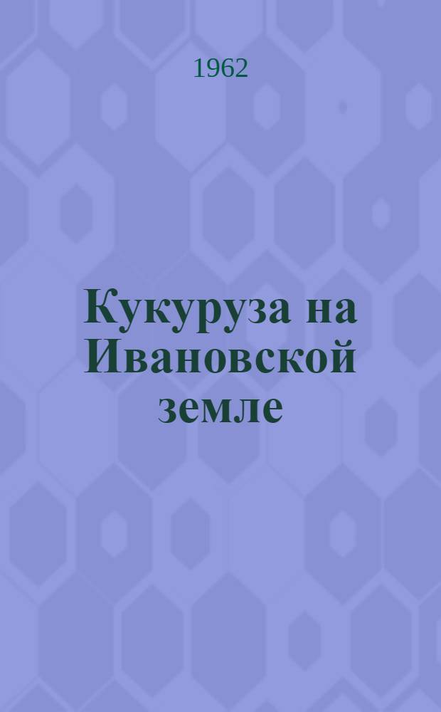 Кукуруза на Ивановской земле : Сборник статей