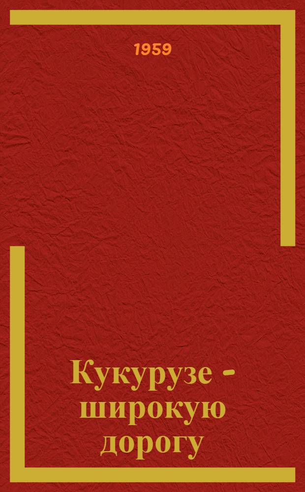 Кукурузе - широкую дорогу : (Сборник статей)
