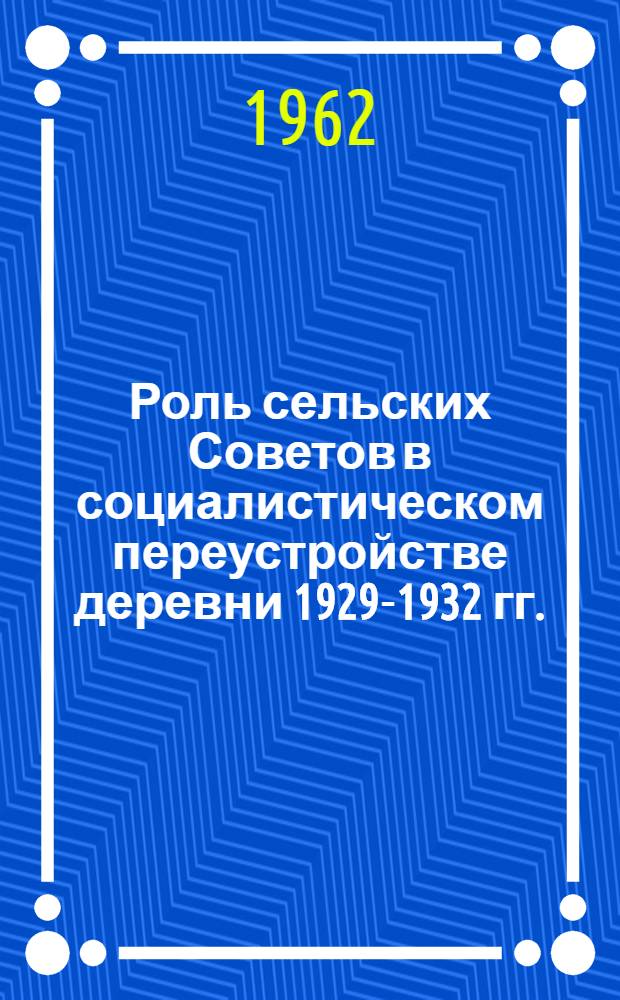 Роль сельских Советов в социалистическом переустройстве деревни 1929-1932 гг. : (По материалам РСФСР)