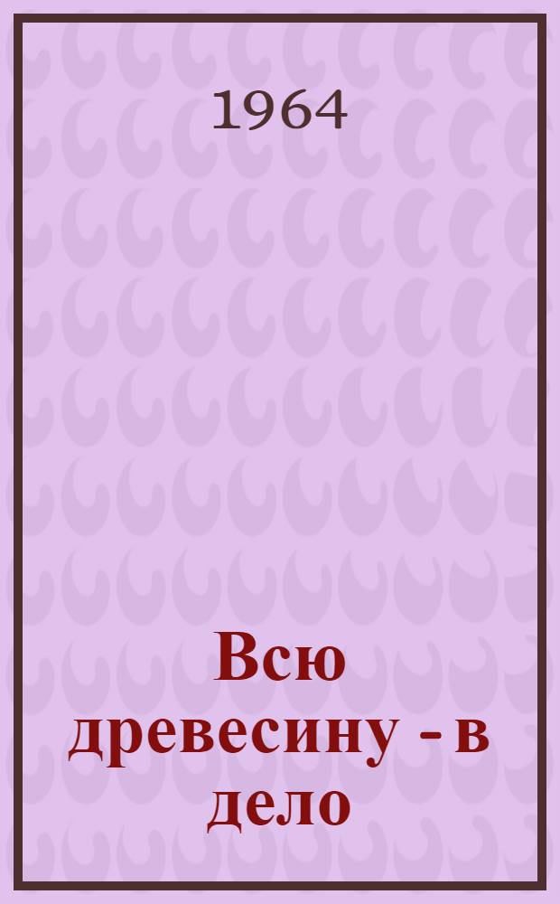 Всю древесину - в дело