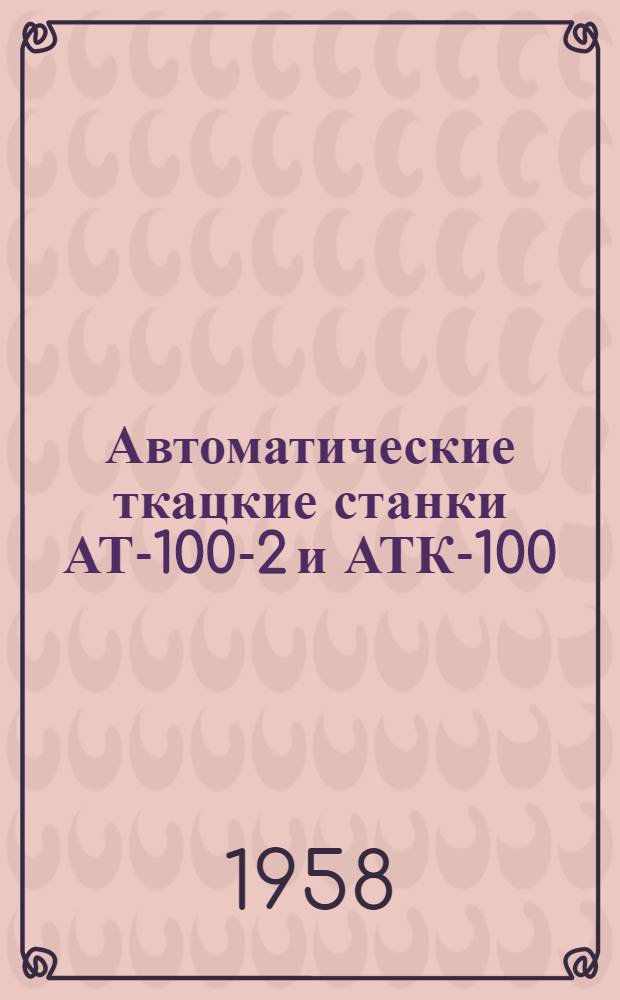 Автоматические ткацкие станки АТ-100-2 и АТК-100 : Для школ ФЗУ и подготовки рабочих на производстве