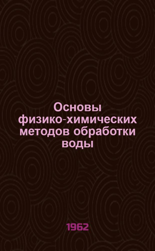Основы физико-химических методов обработки воды : Учеб. пособие для вузов СССР по специальности "Водоснабжение и канализация"