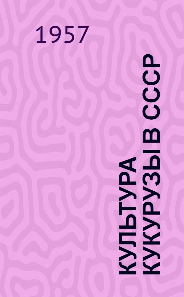 Культура кукурузы в СССР : Сборник докладов, прочит. на Конференции с.-х. вузов по итогам и перспективам науч.-исслед. работы по культуре кукурузы