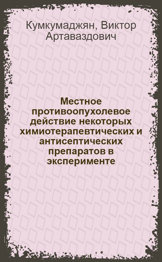 Местное противоопухолевое действие некоторых химиотерапевтических и антисептических препаратов в эксперименте : Автореферат дис. на соискание учен. степени канд. мед. наук