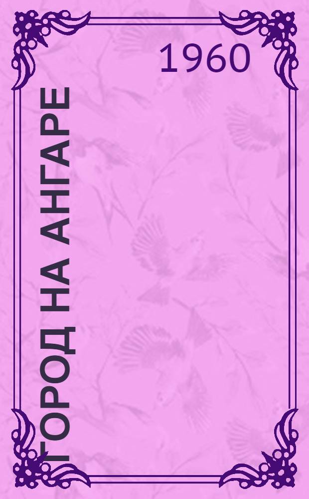 Город на Ангаре : Экон. и культ. развитие Иркутска : Очерк