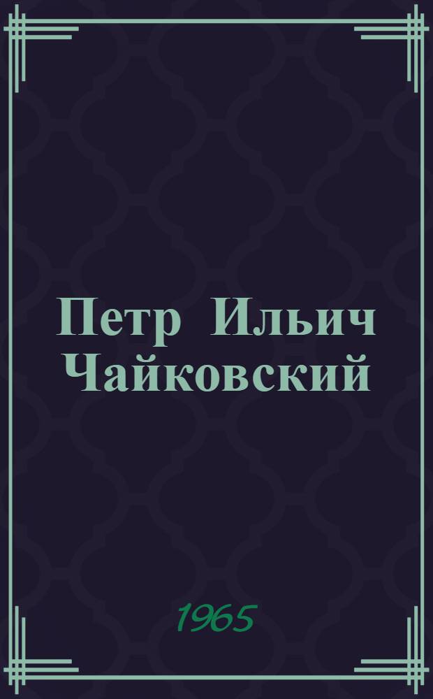 Петр Ильич Чайковский : К 125-летию со дня рождения. 1840-1893