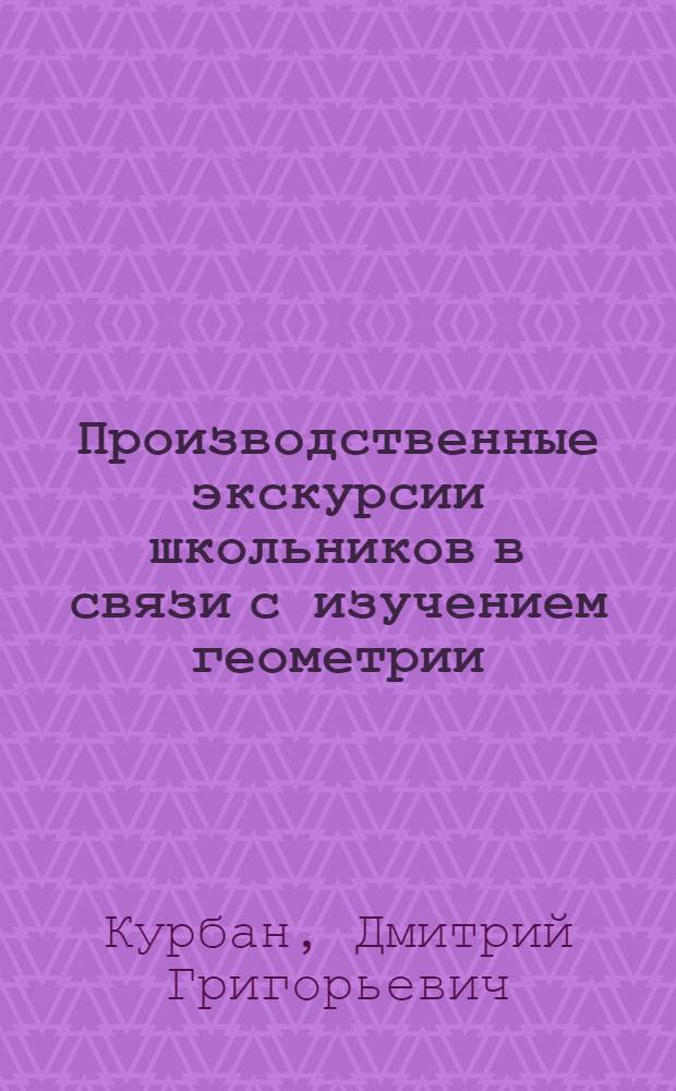 Производственные экскурсии школьников в связи с изучением геометрии : (Из опыта работы)