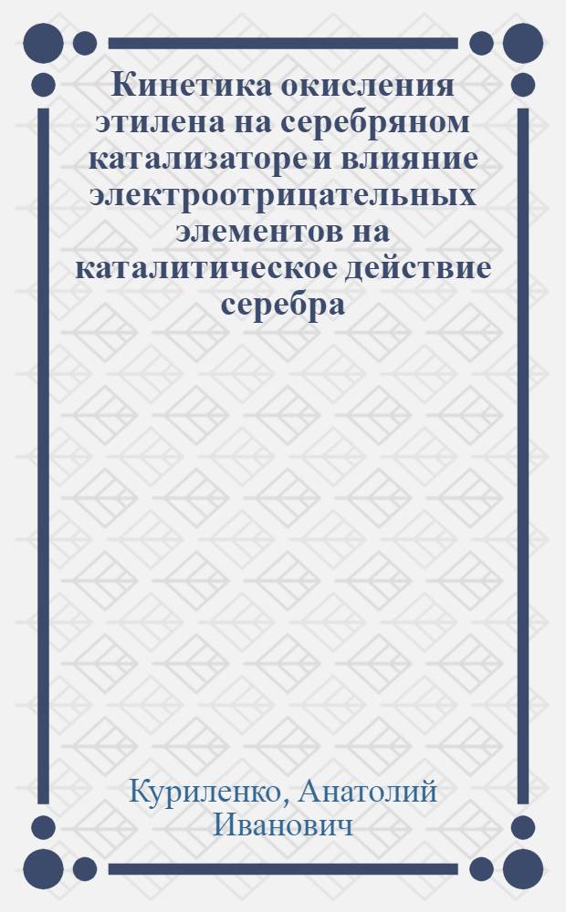 Кинетика окисления этилена на серебряном катализаторе и влияние электроотрицательных элементов на каталитическое действие серебра : Автореферат дис., представленной на соискание ученой степени кандидата химических наук