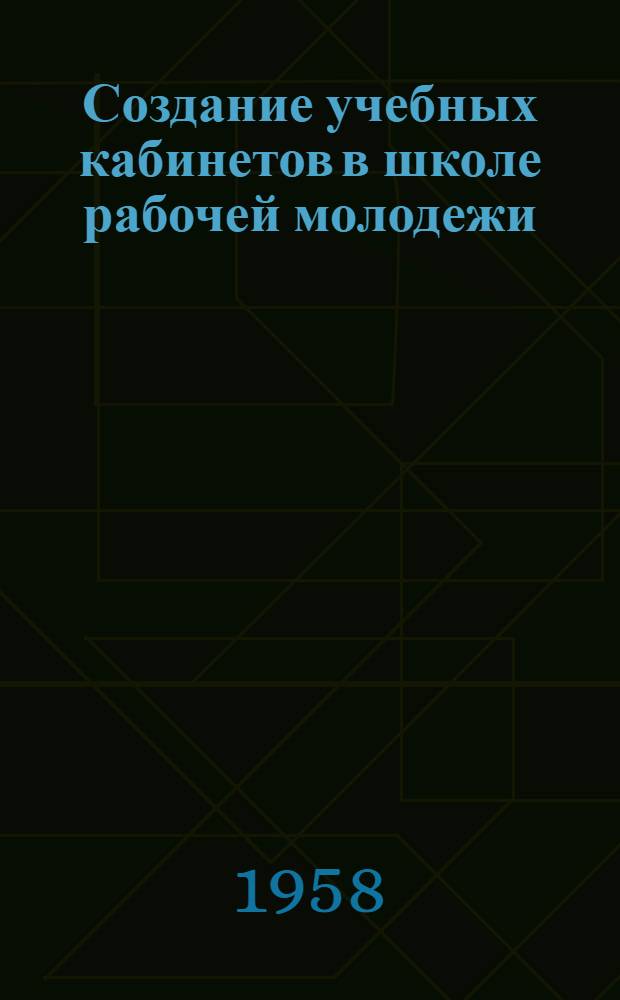 Создание учебных кабинетов в школе рабочей молодежи : Из опыта работы сред. школы № 2 рабочей молодежи г. Енакиево