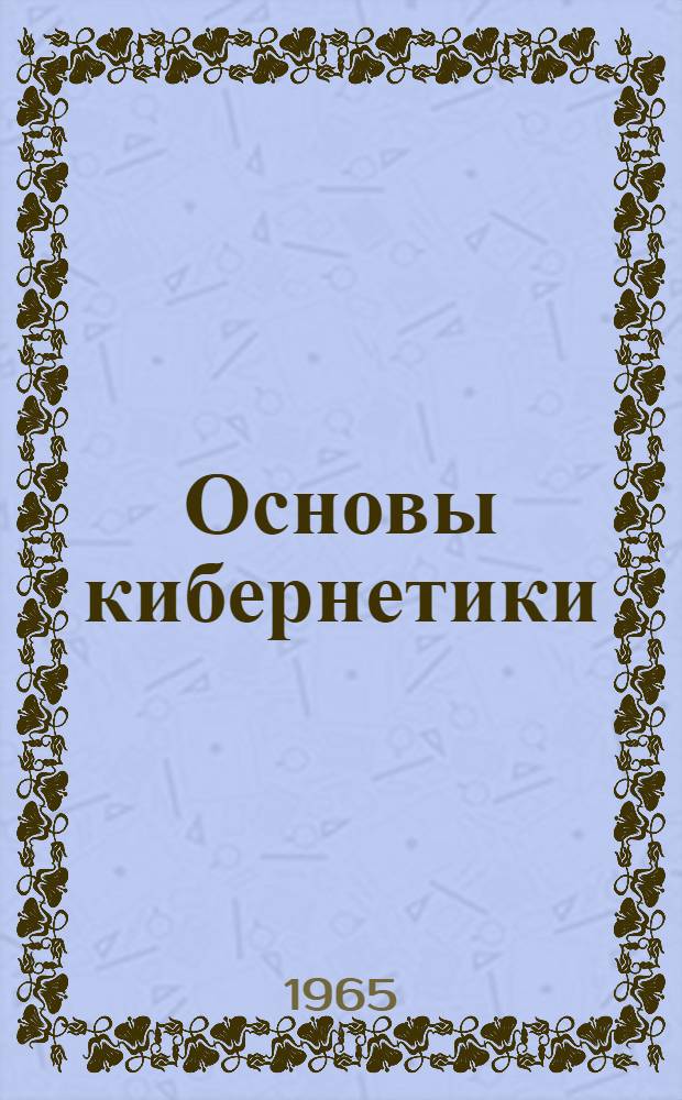 Основы кибернетики : (Лекции для курсов ИТР при НИИЖТе)