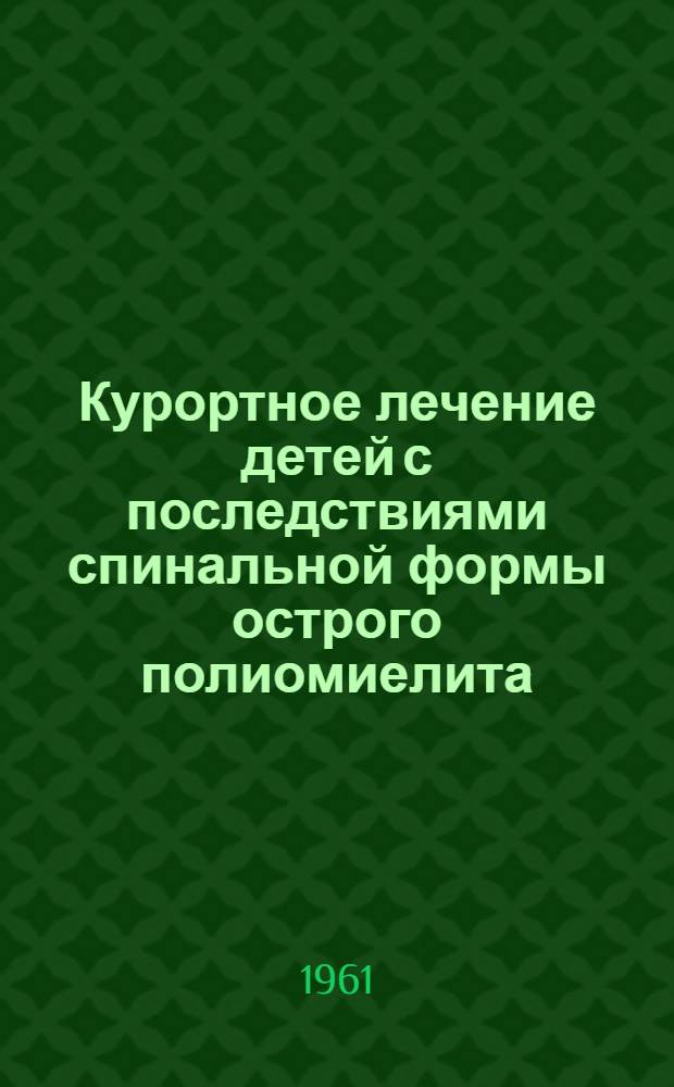 Курортное лечение детей с последствиями спинальной формы острого полиомиелита : (Метод. указания) : Утв. в 1961 г.