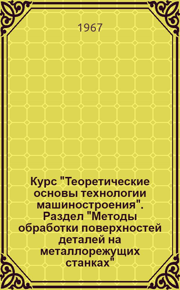 Курс "Теоретические основы технологии машиностроения". Раздел "Методы обработки поверхностей деталей на металлорежущих станках" : Учеб. пособие для студентов III курса фак. "А", проходящих 1 технол. практику