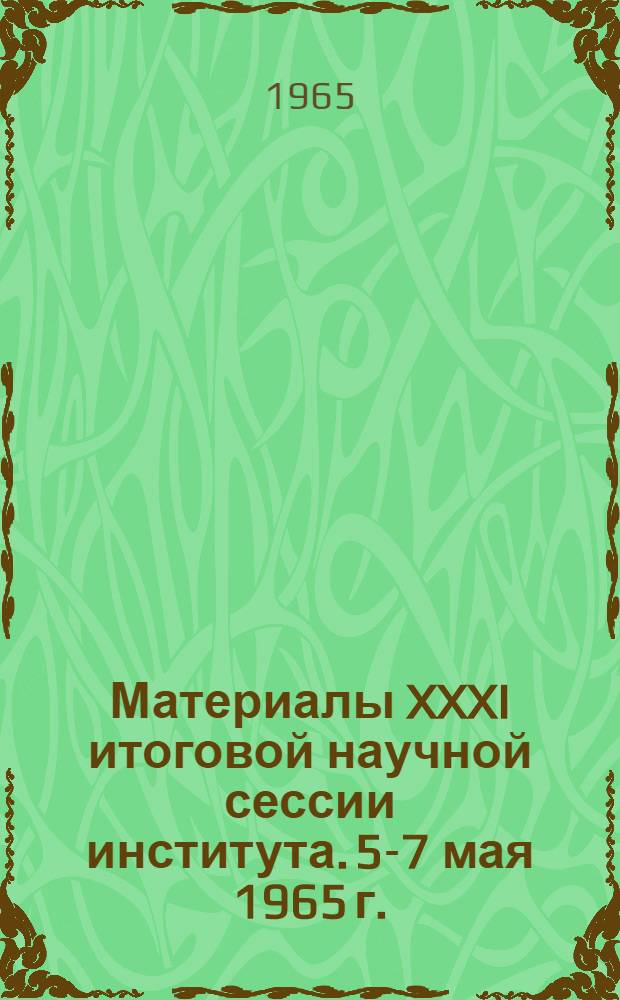 Материалы XXXI итоговой научной сессии института. 5-7 мая 1965 г.