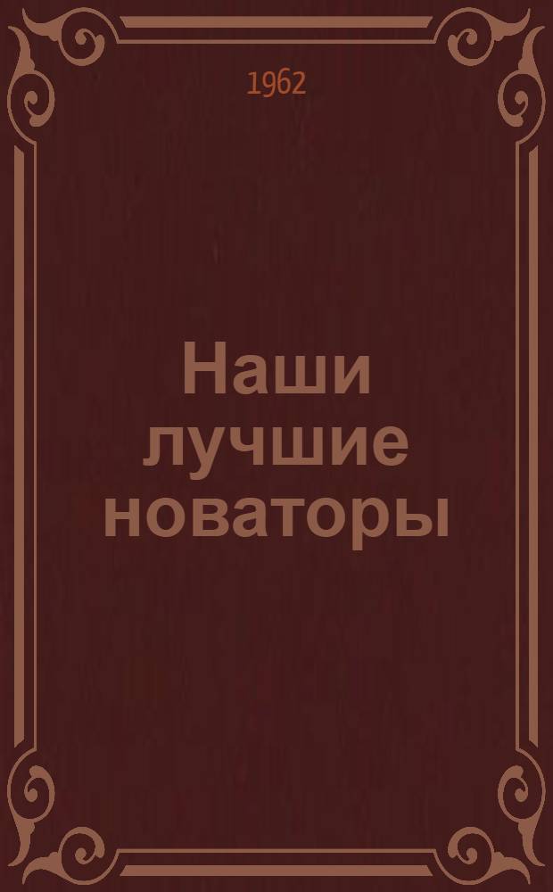 Наши лучшие новаторы : (Из опыта новаторов завода "Таштекстильмаш" им. Ю.А. Гагарина инж. Б.А. Саватюгина и электромонтера Н. И. Малова)