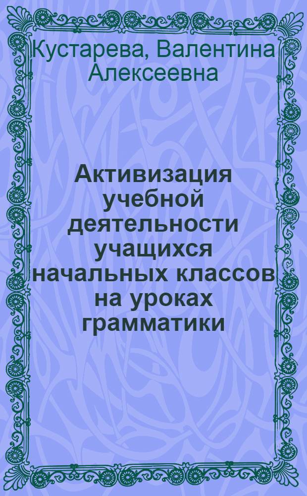 Активизация учебной деятельности учащихся начальных классов на уроках грамматики : Пособие по методике рус. яз. для студентов-заочников фак. подготовки учителей нач. школы пед. ин-тов