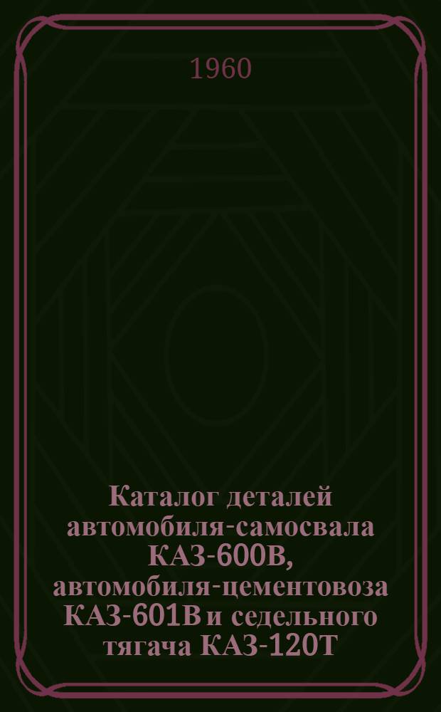 Каталог деталей автомобиля-самосвала КАЗ-600В, автомобиля-цементовоза КАЗ-601В и седельного тягача КАЗ-120Т