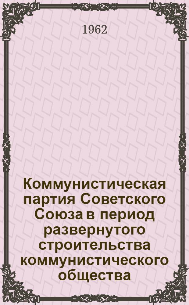 Коммунистическая партия Советского Союза в период развернутого строительства коммунистического общества : Лекция