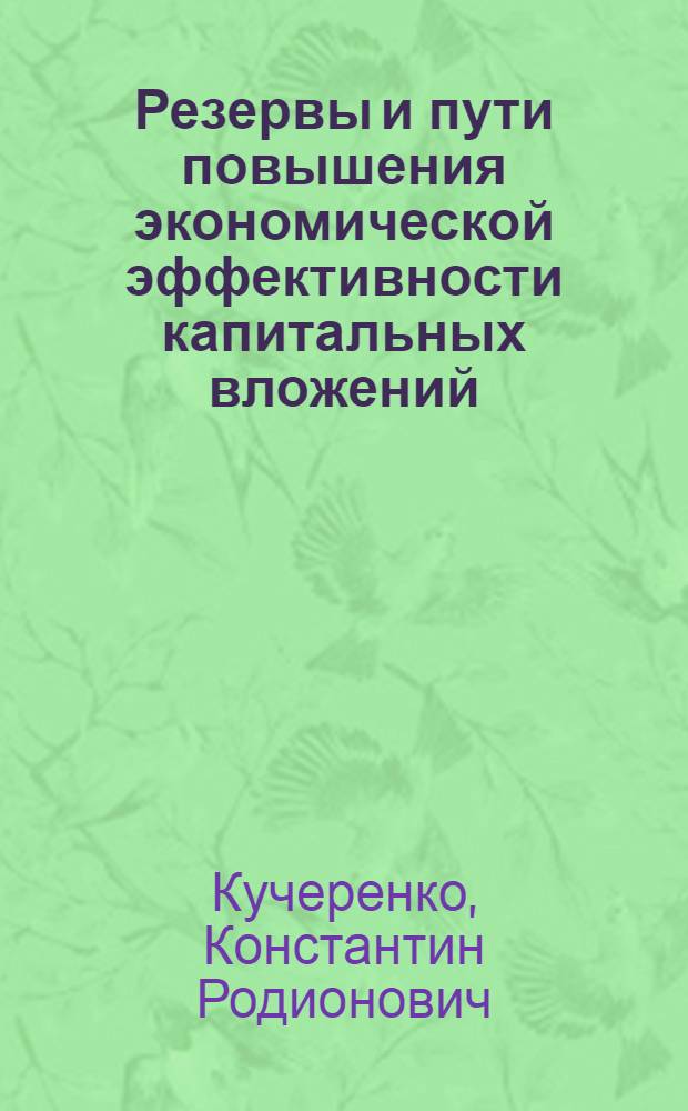 Резервы и пути повышения экономической эффективности капитальных вложений : (Лекция, прочит. на Всесоюз. семинаре лекторов-строителей в г. Кривом Роге)
