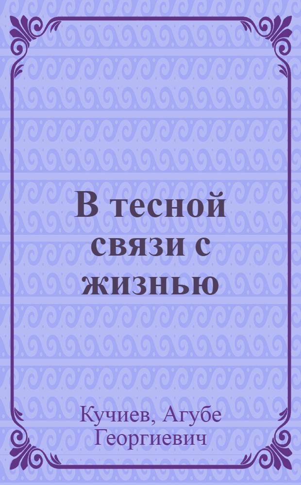 В тесной связи с жизнью : (Из опыта организаторской и воспитательной работы Сев.-Осет. обл. парт. организации)