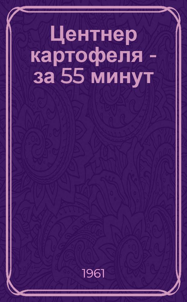 Центнер картофеля - за 55 минут : Из опыта комплексной механизации возделывания и уборки картофеля