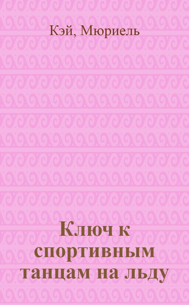 Ключ к спортивным танцам на льду : Сокр. пер. с англ.