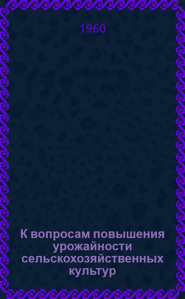 К вопросам повышения урожайности сельскохозяйственных культур : Рефераты докладов науч.-техн. конференции, посвящ. 40-летию Каз. ССР
