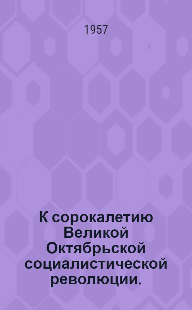 К сорокалетию Великой Октябрьской социалистической революции. (1917-1957) : Тезисы Отд. пропаганды и агитации ЦК КПСС и Ин-та марксизма-ленинизма при ЦК КПСС