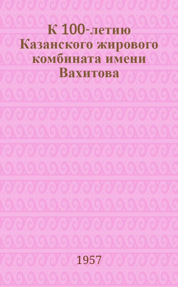 К 100-летию Казанского жирового комбината имени Вахитова : Сборник статей