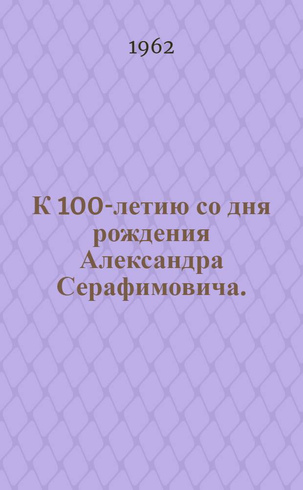 К 100-летию со дня рождения Александра Серафимовича. (1863-1949) : (Метод. и библиогр. материалы в помощь библиотекам)