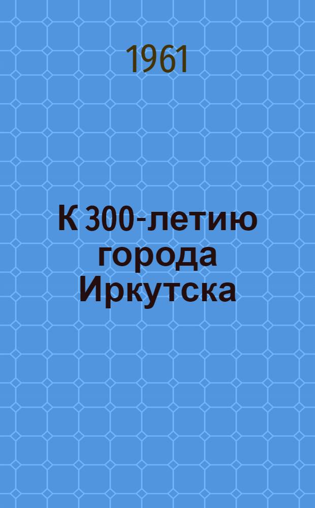 К 300-летию города Иркутска : Сборник статей