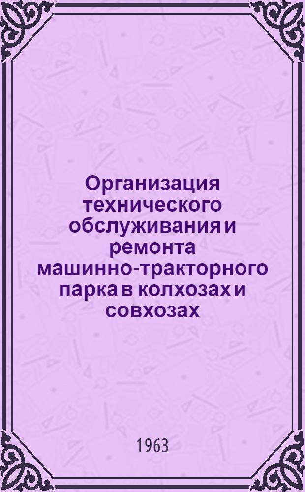 Организация технического обслуживания и ремонта машинно-тракторного парка в колхозах и совхозах : (Опыт Починков. район. отд-ния "Сельхозтехника" Смол. обл.)