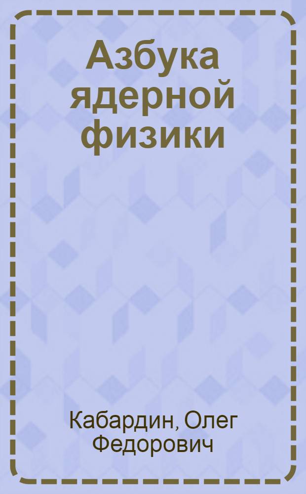 Азбука ядерной физики : Пособие для учащихся ст. классов