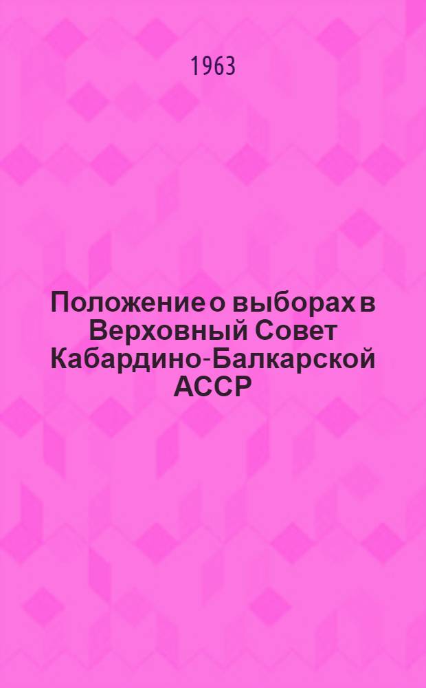 Положение о выборах в Верховный Совет Кабардино-Балкарской АССР : Утв. Указом Президиума Верховного Совета Кабард. АССР от 13 дек. 1950 г. : С изм. и доп. от 29 сент. 1958 г., от 6 янв. 1959 г. и от 10 янв. 1963 г