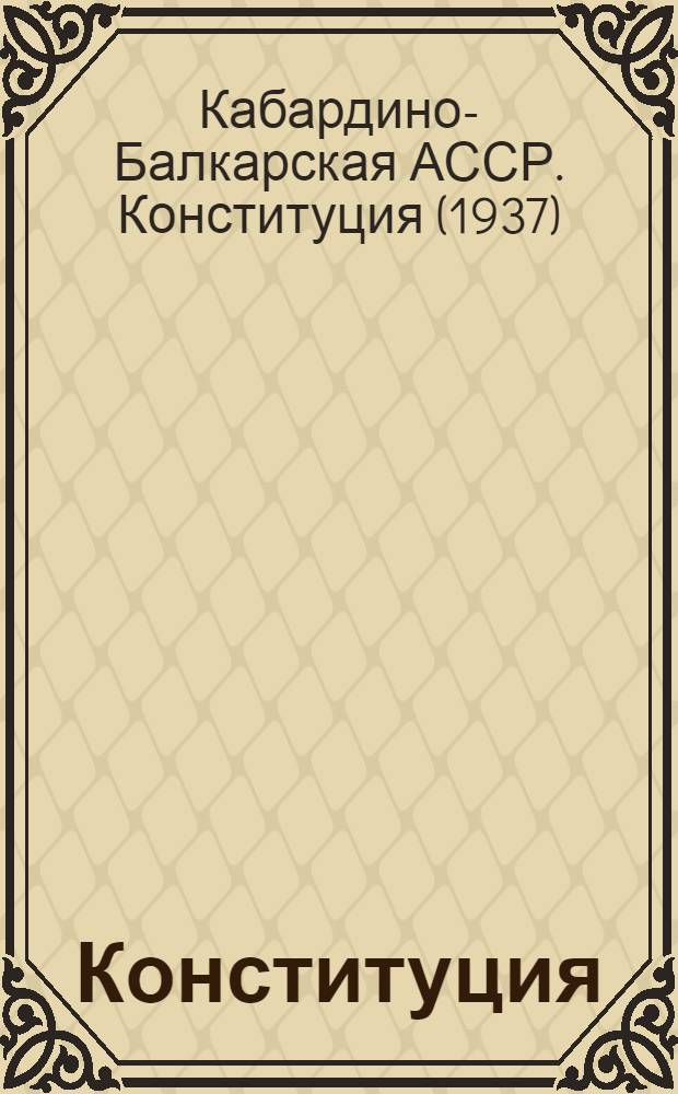 Конституция (Основной закон) Кабардино-Балкарской Автономной Советской Социалистической Республики : С изм. и доп., принятыми на VIII, IX и X сессиях пятого созыва и I и IV сессиях Верховного Совета Кабард.-Балкар. АССР шестого созыва