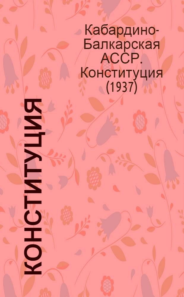 Конституция (Основной закон) Кабардино-Балкарской Автономной Советской Социалистической Республики : С изм. и доп., принятыми на I, II и V сессиях Верховного Совета Кабард.-Балкар. АССР пятого созыва