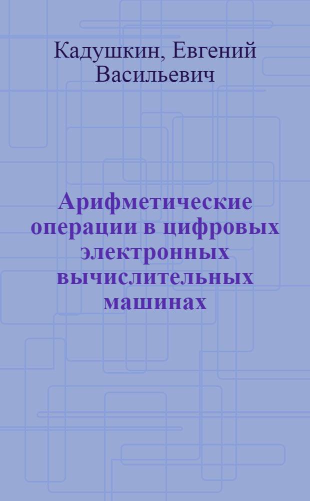 Арифметические операции в цифровых электронных вычислительных машинах : (Материалы лекций, прочит. на фак. программир. обучения при Политехн. музее в 1967 г.) : Двойной выпуск