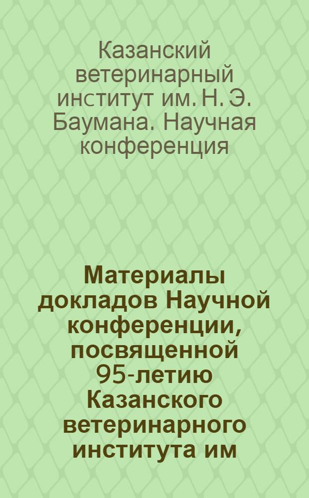 Материалы докладов Научной конференции, посвященной 95-летию Казанского ветеринарного института им. Н.Э. Баумана