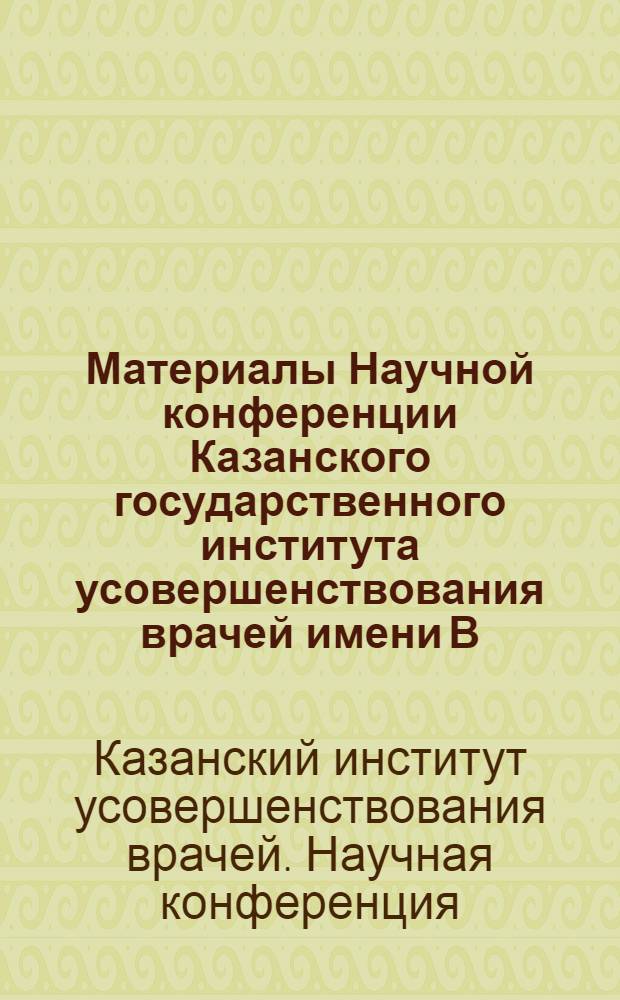 Материалы Научной конференции Казанского государственного института усовершенствования врачей имени В.И. Ленина, посвященной 50-летию Великой Октябрьской социалистической революции. 21-22 ноября 1967 г.