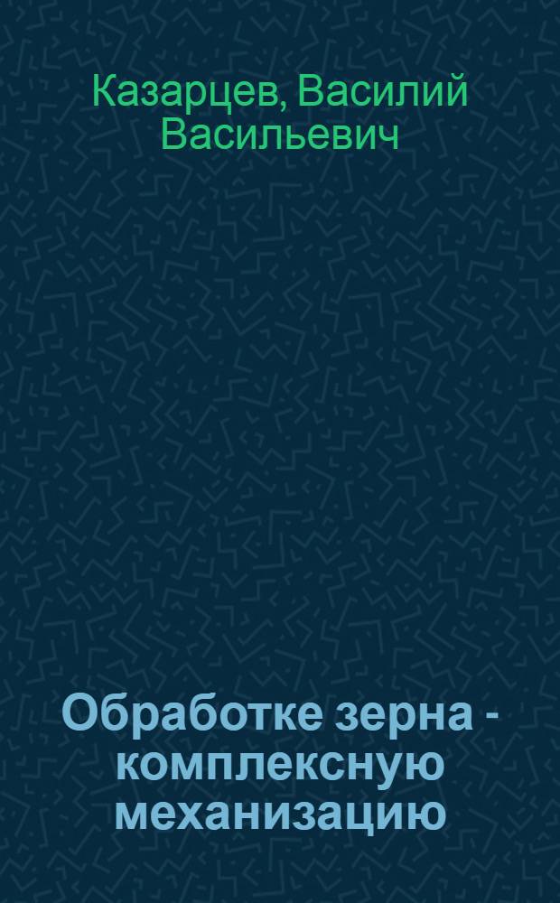 Обработке зерна - комплексную механизацию : Опыт зуевских и фаленских хлеборобов
